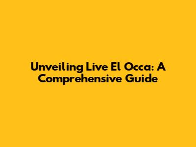 Unveiling Live El Occa: A Comprehensive Guide