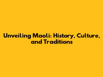 Unveiling Maoli: History, Culture, and Traditions