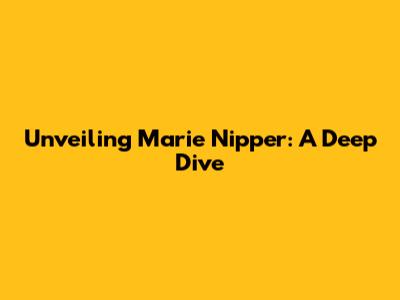 Unveiling Marie Nipper: A Deep Dive
