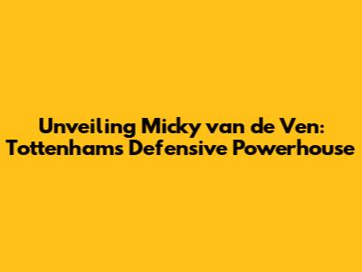 Unveiling Micky van de Ven: Tottenham's Defensive Powerhouse