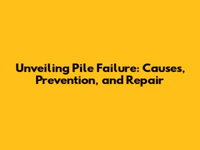 Unveiling Pile Failure: Causes, Prevention, and Repair