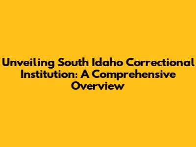 Unveiling South Idaho Correctional Institution: A Comprehensive Overview