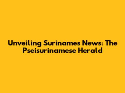 Unveiling Suriname's News: The Pseisurinamese Herald