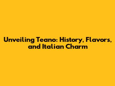 Unveiling Teano: History, Flavors, and Italian Charm
