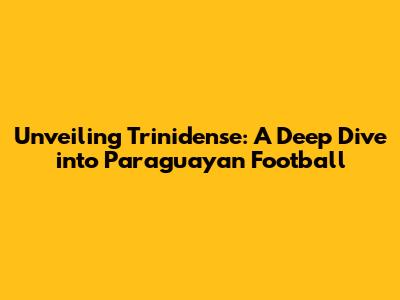 Unveiling Trinidense: A Deep Dive into Paraguayan Football