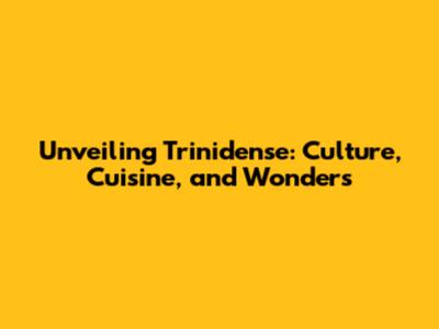 Unveiling Trinidense: Culture, Cuisine, and Wonders