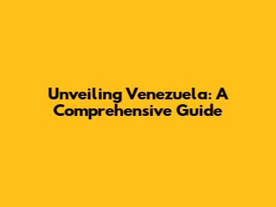 Unveiling Venezuela: A Comprehensive Guide