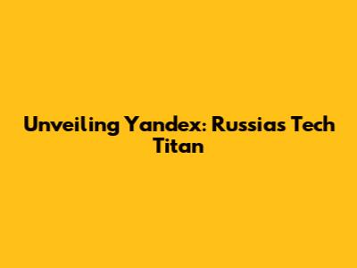 Unveiling Yandex: Russia's Tech Titan
