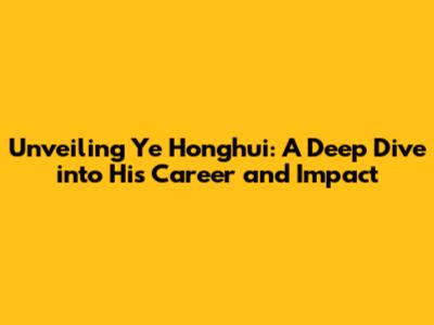 Unveiling Ye Honghui: A Deep Dive into His Career and Impact