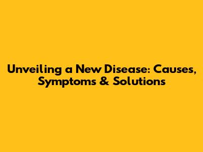 Unveiling a New Disease: Causes, Symptoms & Solutions