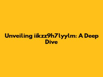 Unveiling iikzz9h7lyylm: A Deep Dive