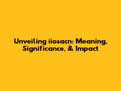 Unveiling iiosacn: Meaning, Significance, & Impact