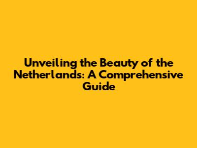 Unveiling the Beauty of the Netherlands: A Comprehensive Guide