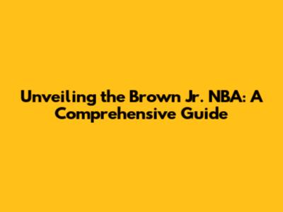 Unveiling the Brown Jr. NBA: A Comprehensive Guide