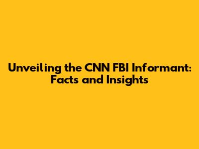 Unveiling the CNN FBI Informant: Facts and Insights