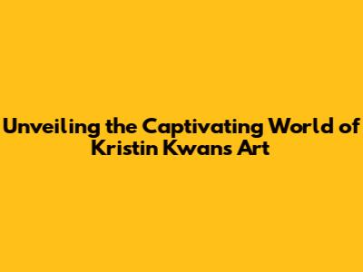 Unveiling the Captivating World of Kristin Kwan's Art
