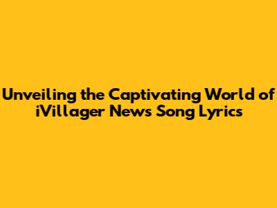 Unveiling the Captivating World of iVillager News Song Lyrics