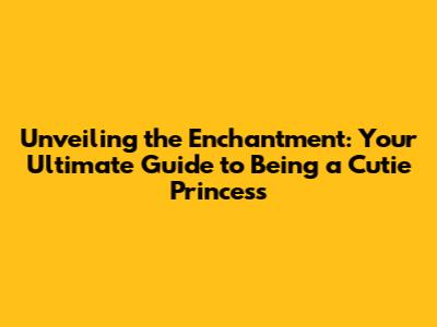 Unveiling the Enchantment: Your Ultimate Guide to Being a Cutie Princess