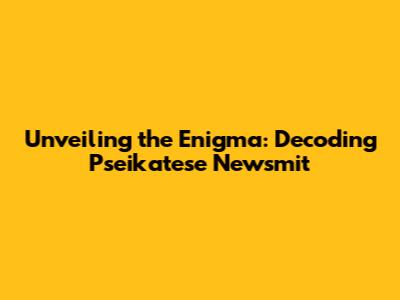 Unveiling the Enigma: Decoding Pseikatese Newsmit