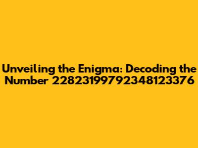 Unveiling the Enigma: Decoding the Number 22823199792348123376