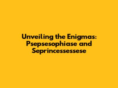 Unveiling the Enigmas: Psepsesophiase and Seprincessessese
