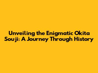 Unveiling the Enigmatic Okita Souji: A Journey Through History