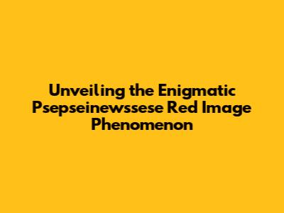Unveiling the Enigmatic Psepseinewssese Red Image Phenomenon