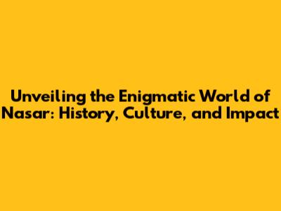 Unveiling the Enigmatic World of Nasar: History, Culture, and Impact