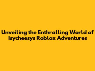 Unveiling the Enthralling World of Isycheesy's Roblox Adventures