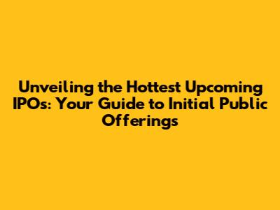 Unveiling the Hottest Upcoming IPOs: Your Guide to Initial Public Offerings