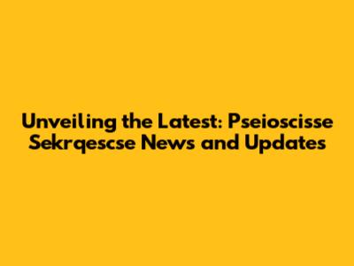 Unveiling the Latest: Pseioscisse Sekrqescse News and Updates