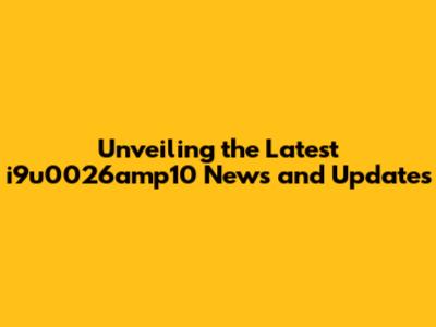 Unveiling the Latest i9u0026amp10 News and Updates