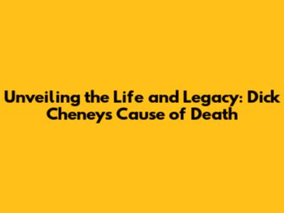 Unveiling the Life and Legacy: Dick Cheney's Cause of Death