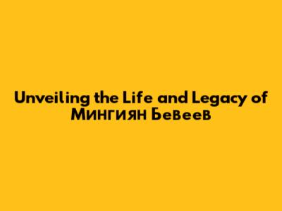 Unveiling the Life and Legacy of Мингиян Бевеев