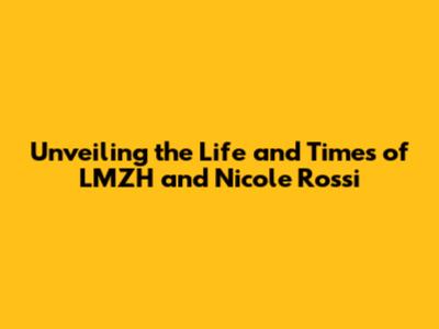 Unveiling the Life and Times of LMZH and Nicole Rossi