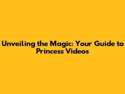Unveiling the Magic: Your Guide to Princess Videos