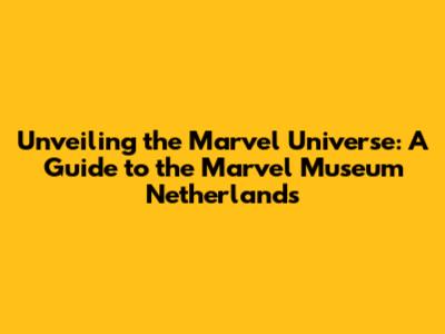 Unveiling the Marvel Universe: A Guide to the Marvel Museum Netherlands