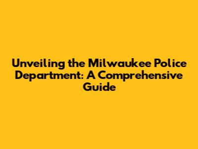 Unveiling the Milwaukee Police Department: A Comprehensive Guide