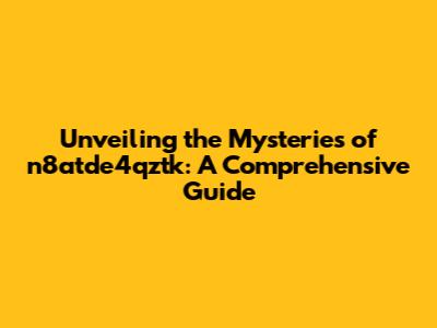 Unveiling the Mysteries of n8atde4qztk: A Comprehensive Guide