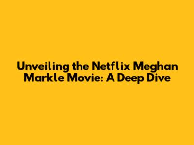 Unveiling the Netflix Meghan Markle Movie: A Deep Dive