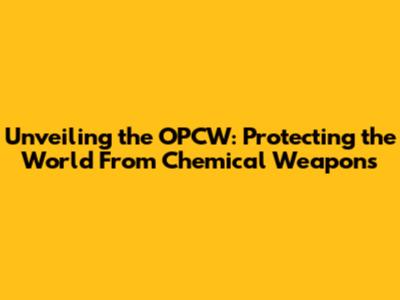 Unveiling the OPCW: Protecting the World From Chemical Weapons
