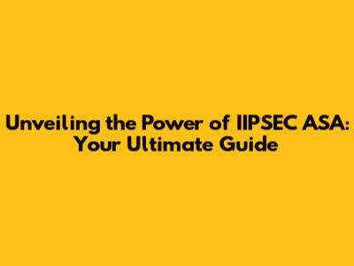 Unveiling the Power of IIPSEC ASA: Your Ultimate Guide