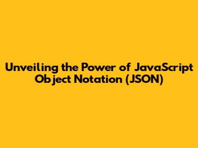 Unveiling the Power of JavaScript Object Notation (JSON)