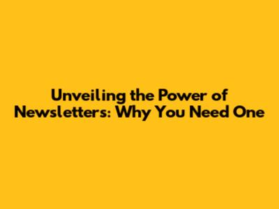 Unveiling the Power of Newsletters: Why You Need One