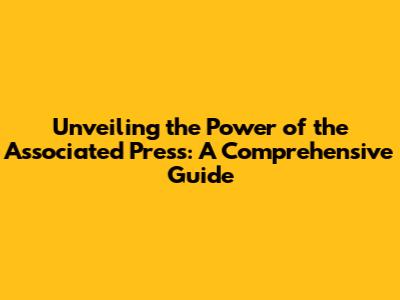 Unveiling the Power of the Associated Press: A Comprehensive Guide