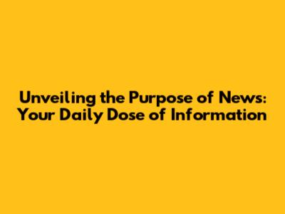 Unveiling the Purpose of News: Your Daily Dose of Information