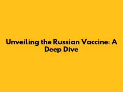 Unveiling the Russian Vaccine: A Deep Dive