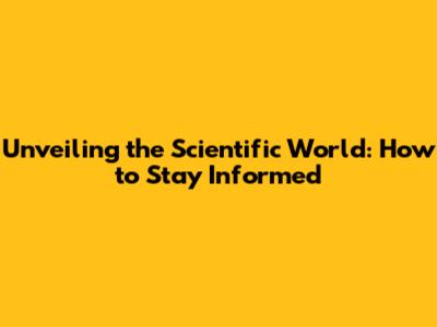 Unveiling the Scientific World: How to Stay Informed