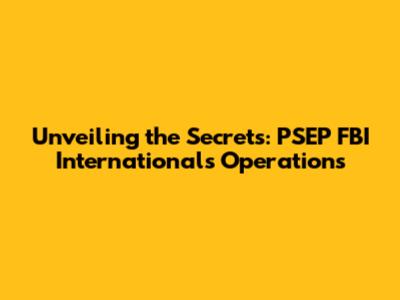 Unveiling the Secrets: PSEP FBI International's Operations