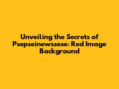Unveiling the Secrets of Psepseinewssese: Red Image Background